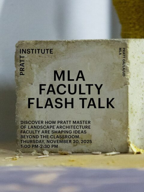 MLA Faculty Flash Talk – Thursday, November 20, 2025 at 1:00PM (hybrid)

Discover how Pratt Master of Landscape Architecture faculty are shaping ideas beyond the classroom.
Join us for three engaging faculty presentations; attend in person to connect with current MLA students, or join via Zoom to tune in from anywhere. There will be a Q&A session about the program, open to in-person and Zoom participants after the talk, 2-2:30pm. @pratt_mla