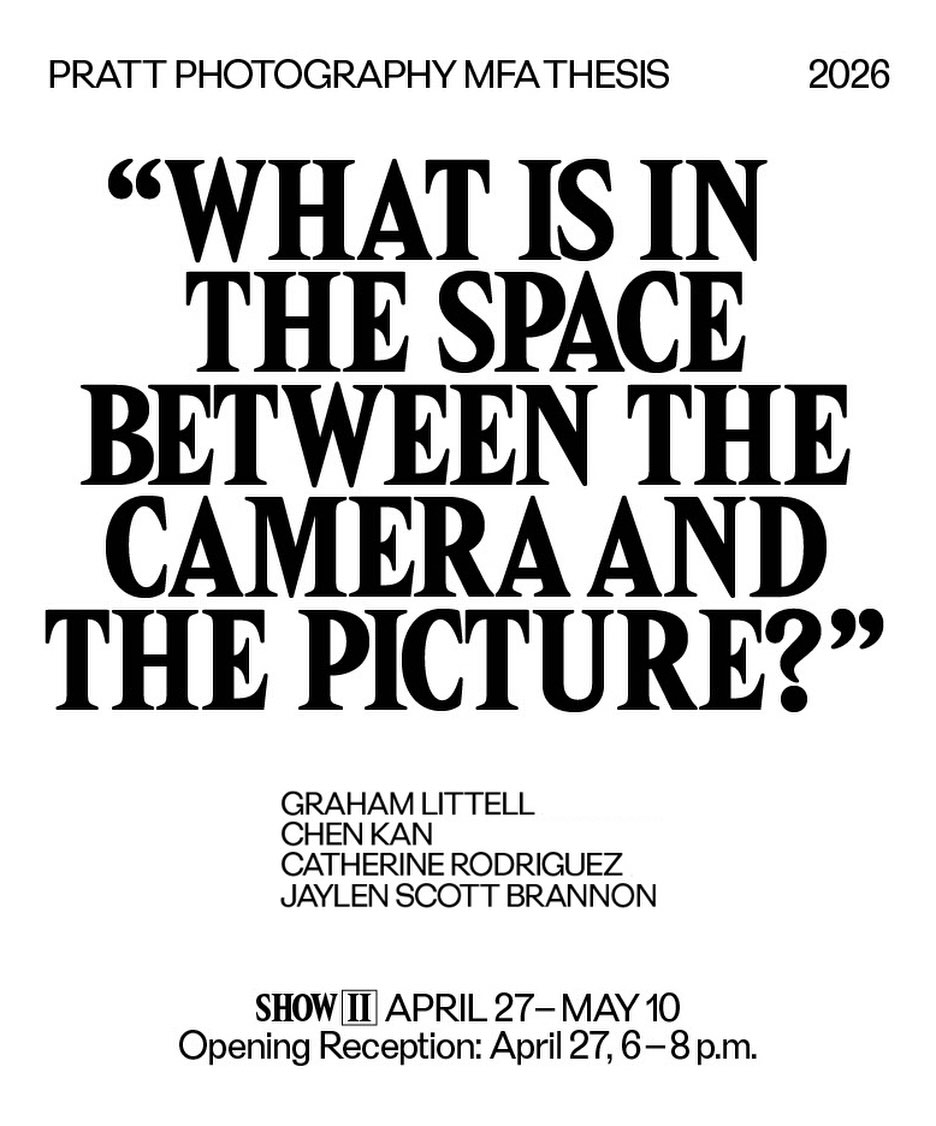 Save the Date! ✨

“WHAT IS IN THE SPACE BETWEEN THE CAMERA AND THE PICTURE”

Join us for the Opening Reception of Pratt Photography MFA Thesis: Show II
Curated by Marina Chao 

This first exhibition features work by graduate students Graham LIttell, Chen Kan, Catherine Rodriguez, Jaylen Scott Brannon marking the culmination of two years of dedicated effort.

Date: April 27
Time: 6PM - 8PM 
Location: Dock72, 3rd Floor 

Register in advance with Link in Bio

@marinaschao 
@grahamlittell 
@chen._kan 
@werunaways 
Catherine Rodriguez