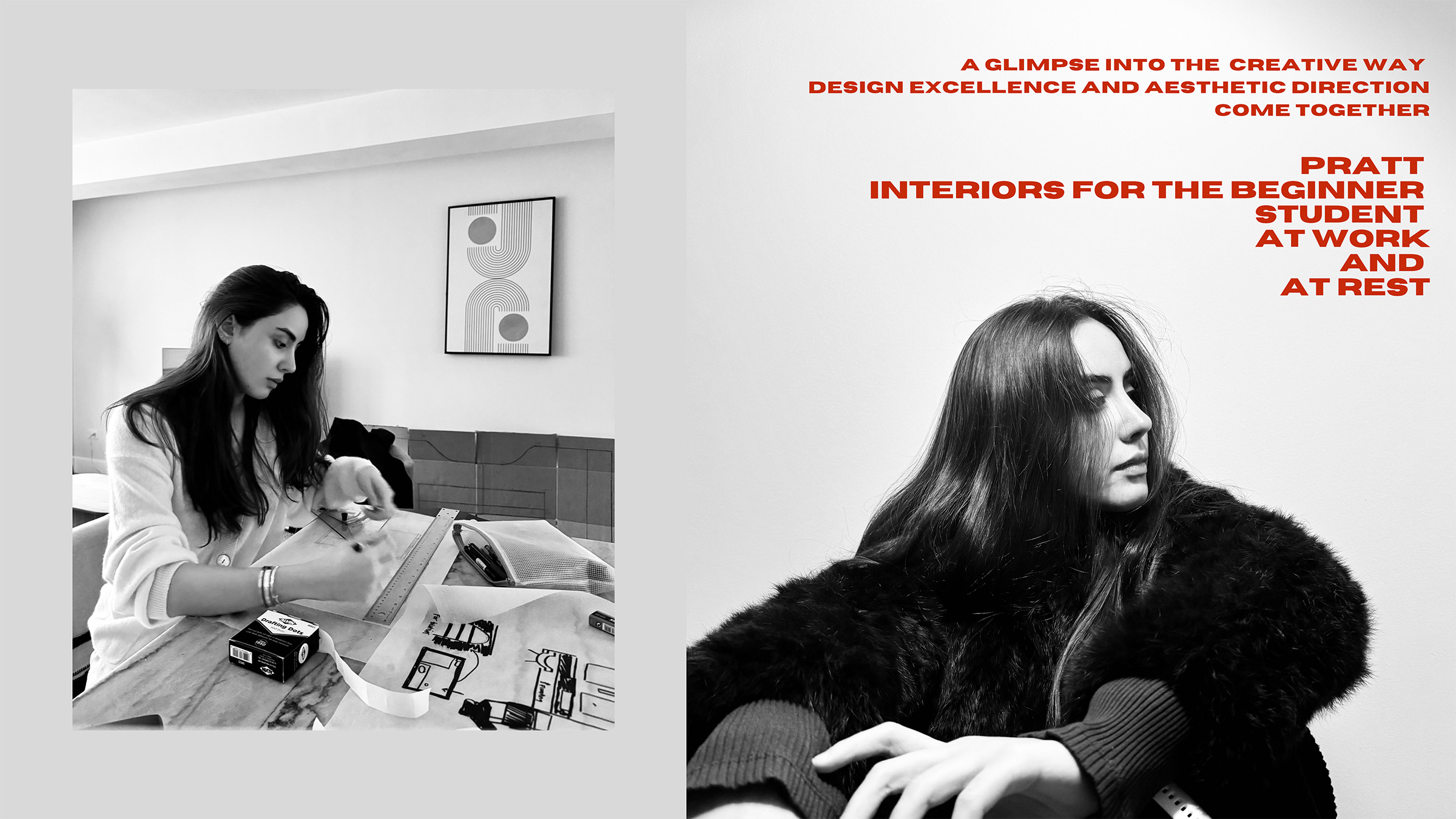 Promotional spread for a student interiors showcase at Pratt Institute titled “Interiors for the Beginner Student: At Work and At Rest.” The left side features a black-and-white photo of a student in a cardigan using drafting tools at a table, surrounded by sketches and design materials. The right side shows the same student resting, seated against a white wall in a fur-lined coat. Red uppercase text above her reads: “A glimpse into the creative way design excellence and aesthetic direction come together. Pratt Interiors for the Beginner Student at Work and at Rest.” The design visually contrasts focus and relaxation in early design education.