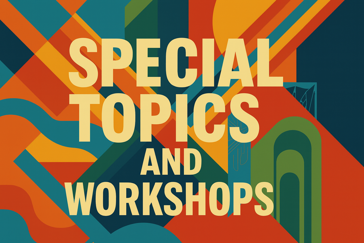 Graphic poster with bold cream-colored text reading “SPECIAL TOPICS AND WORKSHOPS” centered over an abstract geometric background. The background is composed of overlapping shapes in teal, orange, red, yellow, and green, including curves, diagonal bands, and angular forms. The design is vibrant and layered, creating a dynamic visual field behind the large typographic headline.