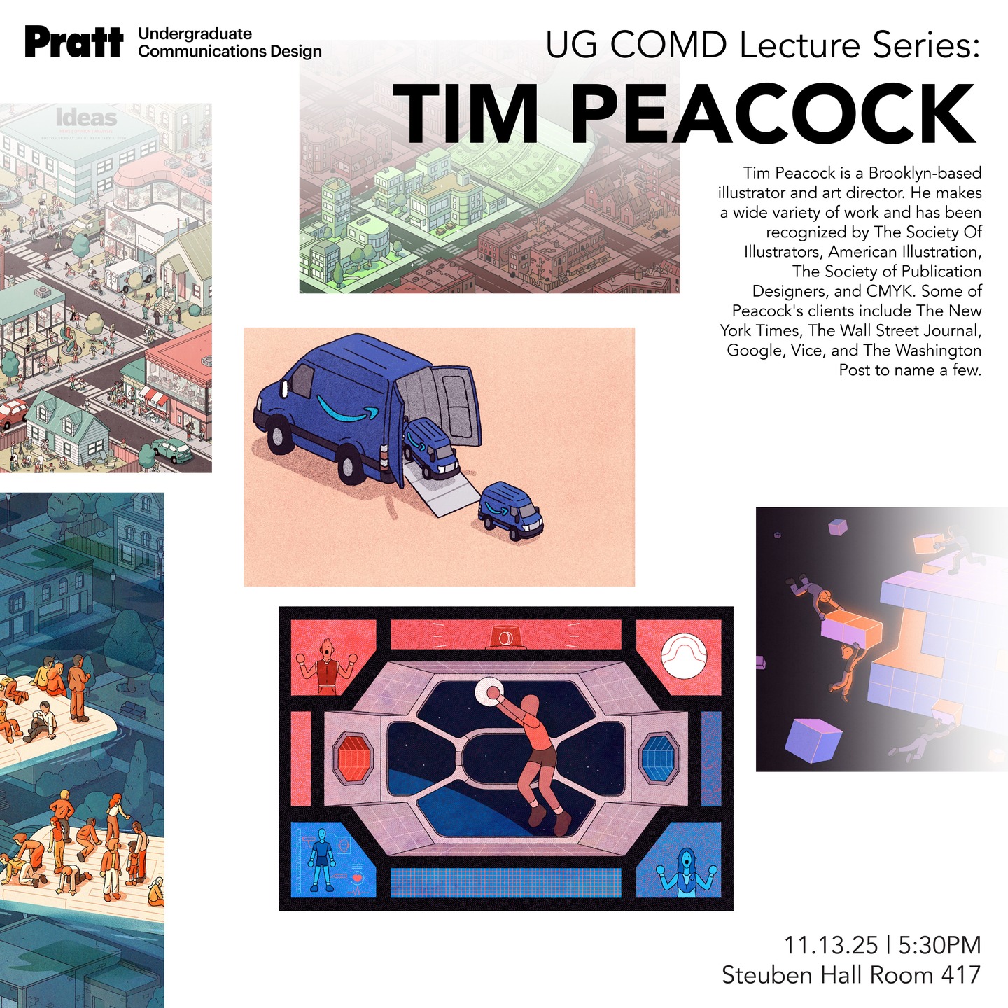 Don't miss the next speaker in Fall 2025 UG COMD Lecture Series: TIM PEACOCK!

Thursday, November 13 at 5:30 PM in Steuben Hall 417.

Join us for an insightful talk with Brooklyn-based illustrator and art director @tim.peacock! He makes a wide variety of work and has been recognized by the Society of Illustrators, American Illustration, The Society of Publication Designers, and CMYK. Some of Peacock's clients include The New York Times, The Wall Street Journal, Google, Vice, and The Washington Post.

Join us and hear from Tim about his process, client experiences, growth, and the way he brings stories to life! After the lecture, there will be a Q&A and reception with refreshments.

RSVP (with your Pratt email!): https://www.eventbrite.com/e/ug-comd-lecture-series-tim-peacock-tickets-1962597768758