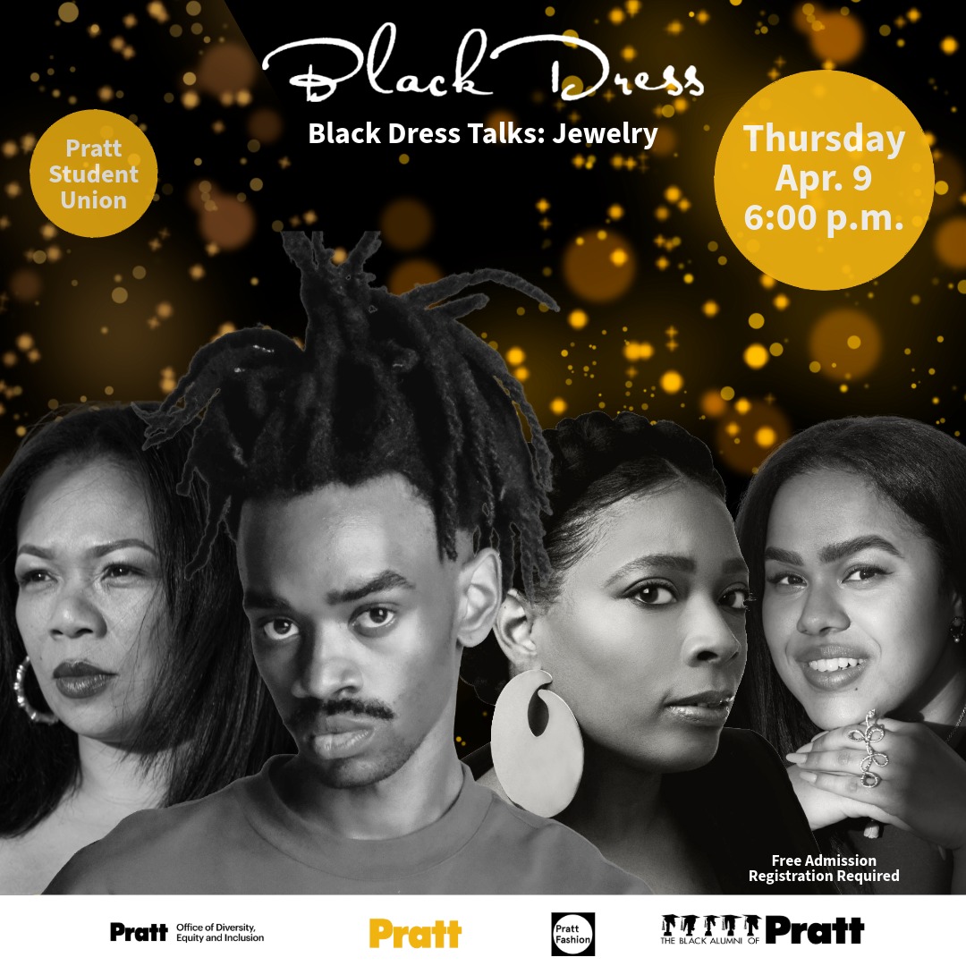 Join us for the seventh event in our ongoing series, “Black Dress Talks,” where we spotlight the invaluable contributions of Black men and women in the fashion industry. Through compelling stories, we delve into the creativity, perseverance, obstacles, and triumphs that define their journeys.

Black Dress Talks: Jewelry is a dynamic and engaging conversation featuring Shara McHayle @shara_mchayle , Lorraine West @lorrainewestjewelry, Angely Martinez @angelymartinezjewelry , and Jameel Mohammed @jameel.world_ , exploring artistry, entrepreneurship, cultural influence, and the evolving landscape of contemporary jewelry design. Centering the voices of innovative Black creatives, the discussion will delve into creative process, brand building, and industry access, while examining the power of adornment as both personal expression and social statement.

This event is made possible by the generous support of the Jane B. Nord Professor of Fashion Design Endowment, the Pratt Fashion Department, School of Design, the Black Alumni of Pratt, the Pratt Office of Diversity, Equity and Inclusion, and the Pratt Institute Academic Senate.

Admission is free, registration is required. Tickets in our link.