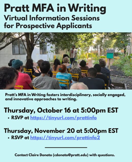 Interested in Pratt Institute’s MFA in Writing?
Join us for a virtual info session to learn more about our program’s interdisciplinary, socially engaged, and innovative approach to writing.
🗓 Tuesday, October 16 at 5:00 PM EST
🗓 Thursday, November 20 at 5:00 PM EST
📍 On Zoom (links to register in bio)
Our faculty includes Samantha Hunt, Laura Elrick, James Hannaham, Hannah Assadi, Sharifa Rhodes-Pitts, Laura Henriksen, Mirene Arsanios, Anna Moschovakis, Christian Hawkey, Claire Donato, Youmna Chlala, Silvina López Medin, Christopher Rey Pérez, Ellery Washington, Rachel Levitsky, Shayla Lawz, and Ben Krusling.
Recent guests have included Ross Gay, Ottessa Moshfegh, Fred Moten, JJJJJerome Ellis, Morgan Bassichis, Sky Hopinka, and Simone White.
Students at Pratt engage in fieldwork, publishing collectives, and Institute-wide electives—and have 24/7 access to studio spaces in our Cannoneer Court building.
Questions? Contact Claire Donato at cdonato@pratt.edu.