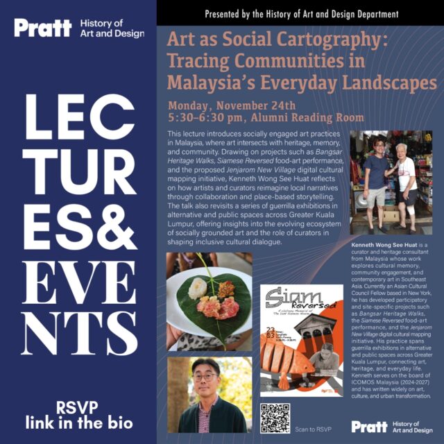 You are invited to “Art as Social Cartography: Tracing Communities in Malaysia’s Everyday Landscapes,” by Kenneth Wong See Huat.

* This event is open to the general public.
Date: Monday, November 24, 2025
Time: 5:30 pm
Venue: Alumni Reading Room

About the Project: This lecture introduces socially engaged art practices in Malaysia, where art intersects with heritage, memory, and community. Drawing on projects such as Bangsar Heritage Walks, Siamese Reversed food-art performance, and the proposed Jenjarom New Village digital cultural mapping initiative, Kenneth Wong See Huat reflects on how artists and curators reimagine local narratives through collaboration and place-based storytelling. The talk also revisits a series of guerrilla exhibitions in alternative and public spaces across Greater Kuala Lumpur, offering insights into the evolving ecosystem of socially grounded art and the role of curators in shaping inclusive cultural dialogue.

About the Speaker: Kenneth Wong See Huat is a curator and heritage consultant from Malaysia whose work explores cultural memory, community engagement, and contemporary art in Southeast Asia. Currently an Asian Cultural Council Fellow based in New York, he has developed participatory and site-specific projects such as Bangsar Heritage Walks, the Siamese Reversed food-art performance, and the Jenjarom New Village digital cultural mapping initiative. His practice spans guerrilla exhibitions in alternative and public spaces across Greater Kuala Lumpur, connecting art, heritage, and everyday life. Kenneth serves on the board of ICOMOS Malaysia (2024-2027) and has written widely on art, culture, and urban transformation.

#art #ArtHistory #pratthad