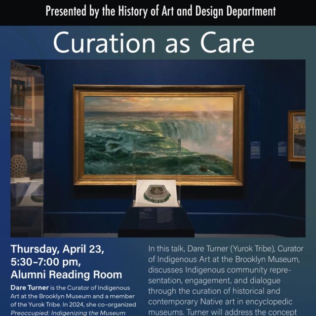 We invite you to “Curation as Care," a keynote address by Dare Turner (Yurok Tribe), Curator of Indigenous Art at the Brooklyn Museum.

Date: Thursday, April 23, 2026
Time: 5:30 - 7:00 PM
Venue: Alumni Reading Room
If you are interested in attending, please RSVP. 
* This event is open for Pratt community and the general public.

In this talk, Dare Turner (Yurok Tribe), Curator of Indigenous Art at the Brooklyn Museum, discusses Indigenous community representation, engagement, and dialogue through the curation of historical and contemporary Native art in encyclopedic museums. Turner will address the concept of "curation as care" as it relates to her recent projects and her role in stewarding the Brooklyn Museum's Indigenous art collection. She will also speak about the exhibition initiative she co-curated with Leila Grothe at the Baltimore Museum of Art entitled “Preoccupied: Indigenizing the Museum,” the reinstallation of the Brooklyn Museum's American Art wing, and her collaboration with museum professionals and Indigenous knowledge keepers alike.

Dare Turner is the Curator of Indigenous Art at the Brooklyn Museum and a member of the Yurok Tribe. In 2024, she co-organized Preoccupied: Indigenizing the Museum at the Baltimore Museum of Art, which included nine exhibitions, interpretative interventions across the Museum, and a catalogue. At the Brooklyn Museum, she curated Nico Williams: Aaniin, I See Your Light and co-curated Towards Joy: New Frameworks for American Art, a radical reinstallation of the American Wing guided by Indigenous ways of knowing and Black feminist theory. Her forthcoming exhibition and book, Hopi Kachina Dolls: Blessings for a Balanced World, will debut at the Brooklyn Museum in October 2026.

On Friday, April 24th, Turner will return to serve as respondent for the HAD student symposium. We encourage everyone to participate in this two-day celebration of our students' accomplishments.

 #ArtAndDesign #art #arthistory101 #pratt #pratthad #design #ArtHistory