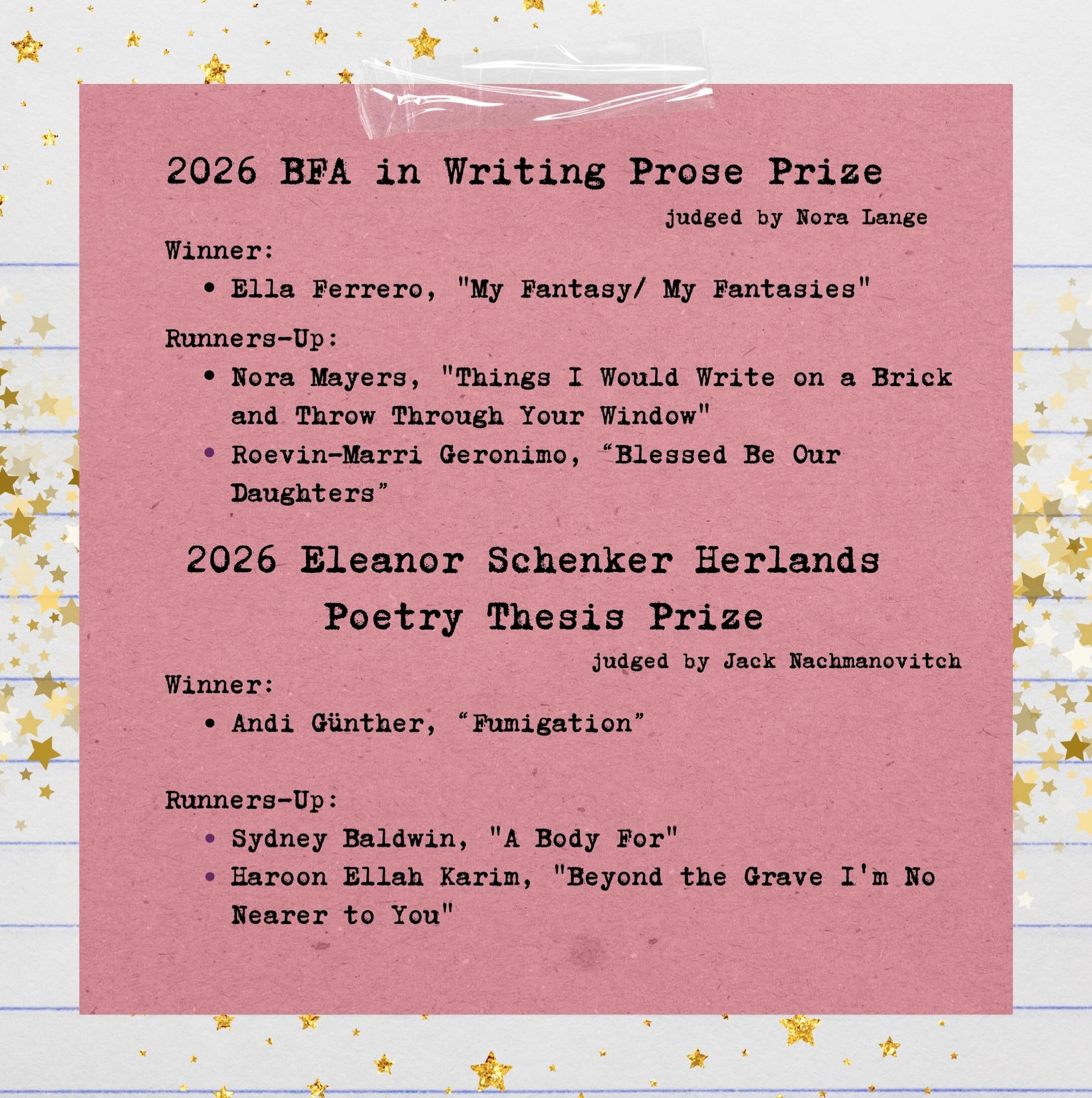 Congratulations to the winners and runners-up of this year’s BFA in Writing annual thesis prizes! ✨
BFA in Writing Prose Prize
Winner: Ella Ferrero
Runners-up: Roevin-Marri Geronimo and Nora Mayers
Eleanor Schenker Herlands Poetry Thesis Prize
Winner: Andi Günther
Runners-up: Sydney Baldwin and Haroon Ellah Karim
We’re so proud of all of our graduating writers for their brilliant work this year. Thank you to our judges, Nora Lange (@nora__lange) and Jack Nachmanovitch, for helping us celebrate everyone’s extraordinary theses.