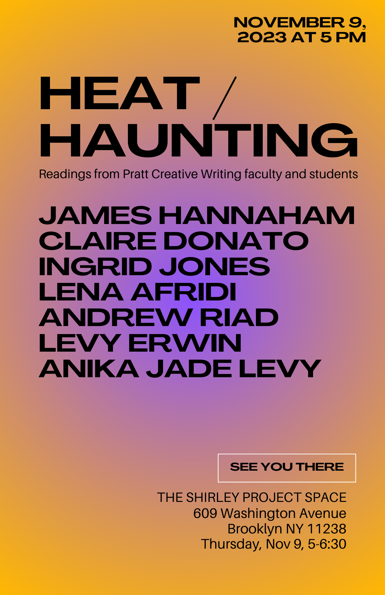 A colorful event poster with a gradient background announcing “HEAT / HAUNTING: Readings from Pratt Creative Writing faculty and students” on November 9, 2023, at 5 PM. Listed readers include James Hannaham, Claire Donato, Ingrid Jones, Lena Afridi, Andrew Riad, Levy Erwin, and Anika Jade Levy. The event is hosted at The Shirley Project Space, Brooklyn, NY.