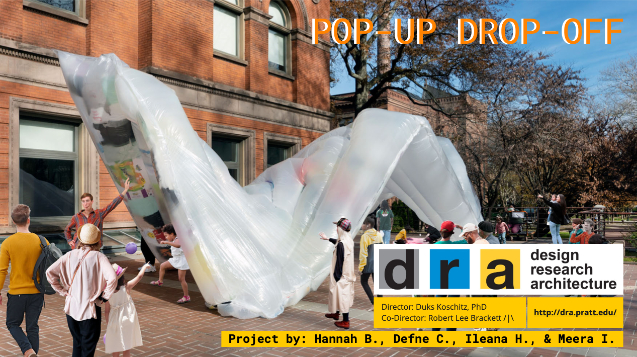 image of rendering of the inflatable with text: "Pop-Up Drop-Off. DRA: Design Research Architecture. Director: Duks Koschitz, PhD. Co-Director: Robert Lee Brackett III. http://dra.pratt.edu/. Project by: Hannah B., Defne C., Ileana H., and Meera I.