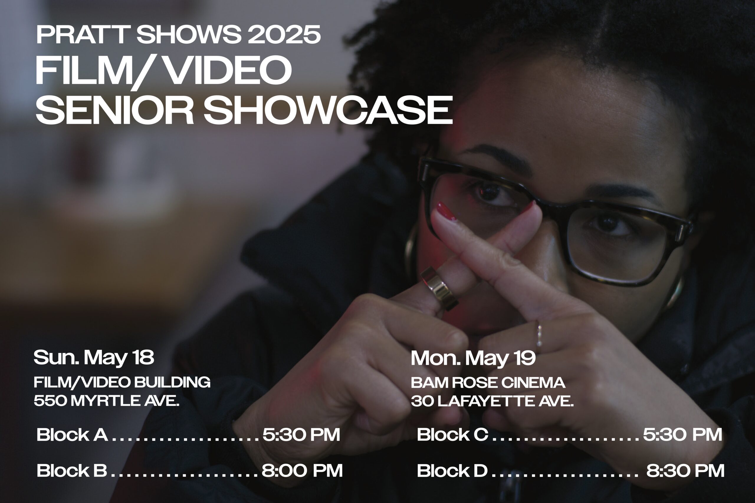 Promotional poster for the Pratt Shows 2025 Film/Video Senior Showcase. The background features a close-up photo of a person with natural hair and glasses, making a triangle shape with their hands in front of their face. The text announces the event dates and locations: Sunday, May 18 at the Film/Video Building (550 Myrtle Ave.) with screenings at 5:30 PM (Block A) and 8:00 PM (Block B), and Monday, May 19 at BAM Rose Cinema (30 Lafayette Ave.) with screenings at 5:30 PM (Block C) and 8:30 PM (Block D).