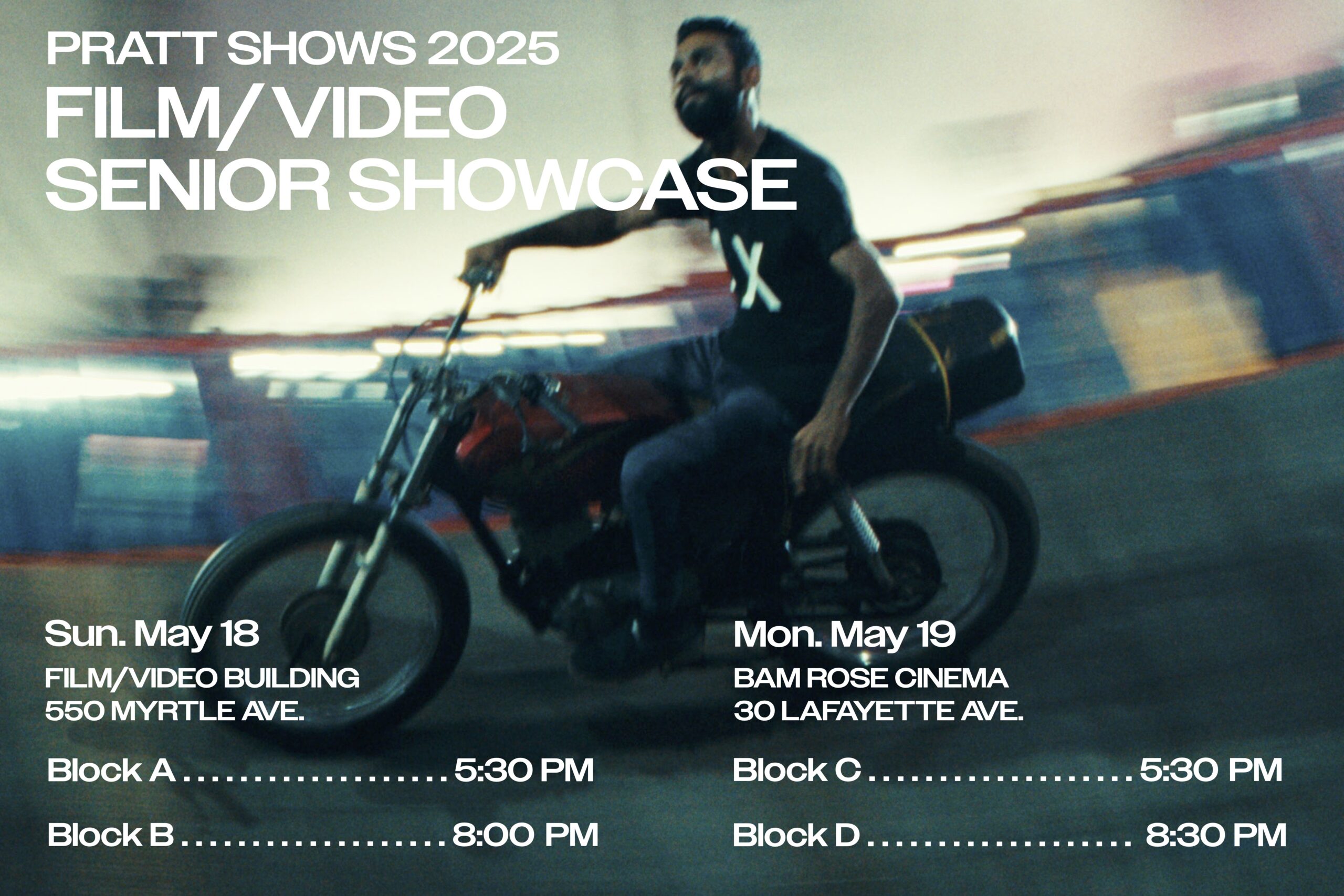 Promotional poster for the Pratt Shows 2025 Film/Video Senior Showcase. The background features a blurred action shot of a man riding a red motorcycle indoors, evoking speed and movement. The text announces the event details: Sunday, May 18 at the Film/Video Building (550 Myrtle Ave.) with screenings at 5:30 PM (Block A) and 8:00 PM (Block B), and Monday, May 19 at BAM Rose Cinema (30 Lafayette Ave.) with screenings at 5:30 PM (Block C) and 8:30 PM (Block D).