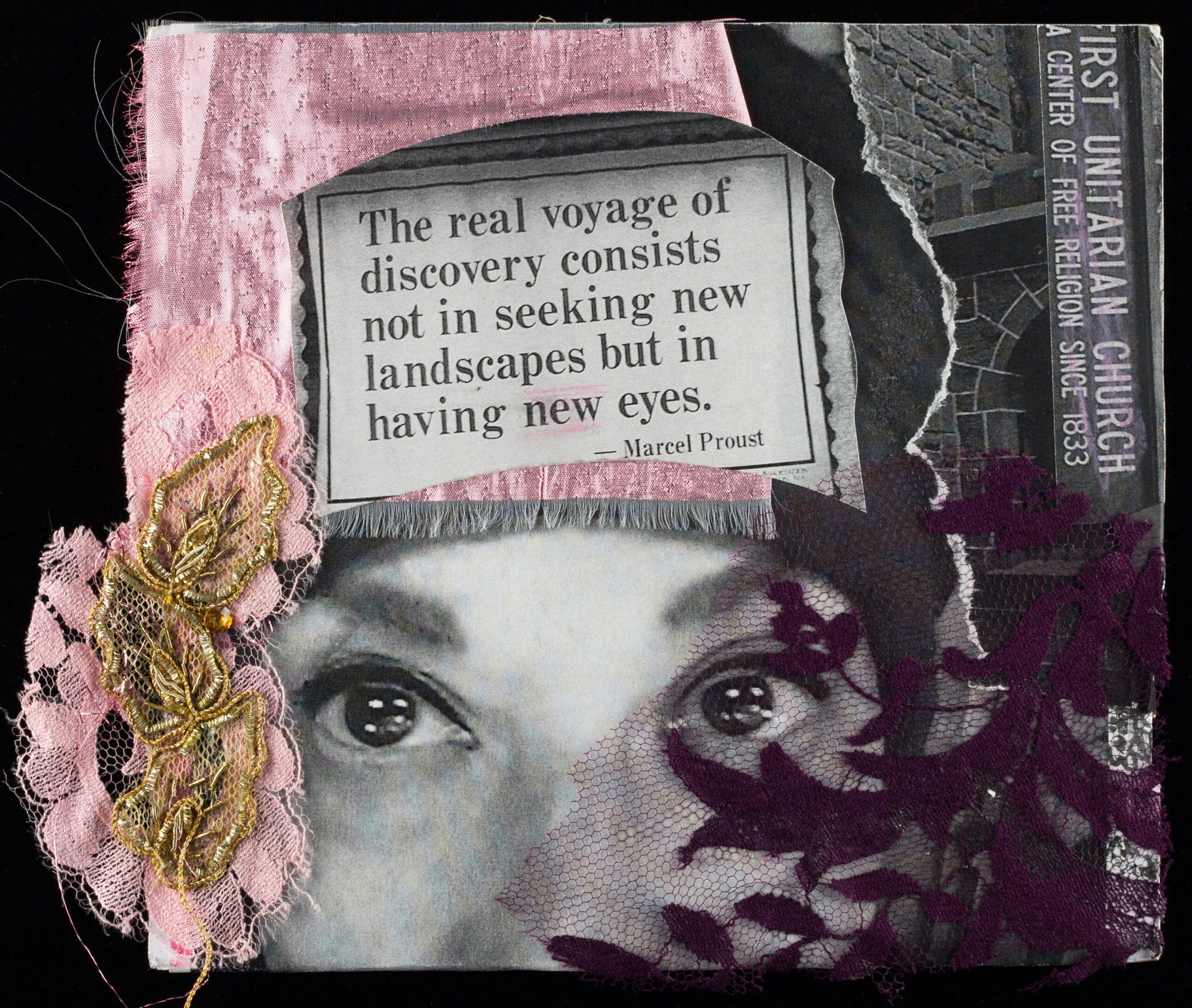 Scanned collage consisting of a black-and-white photo clipping depicting the upper half of a face overlaid with pink, gold, and burgundy lace. Another clipping near the top of the piece reads, “The real voyage of discovery consists not in seeking new landscapes but in having new eyes. — Marcel Proust”. To the far right side of the piece, the paper is ripped to reveal a photo of a sign: “First Unitarian Church, a center of free religion since 1833”.