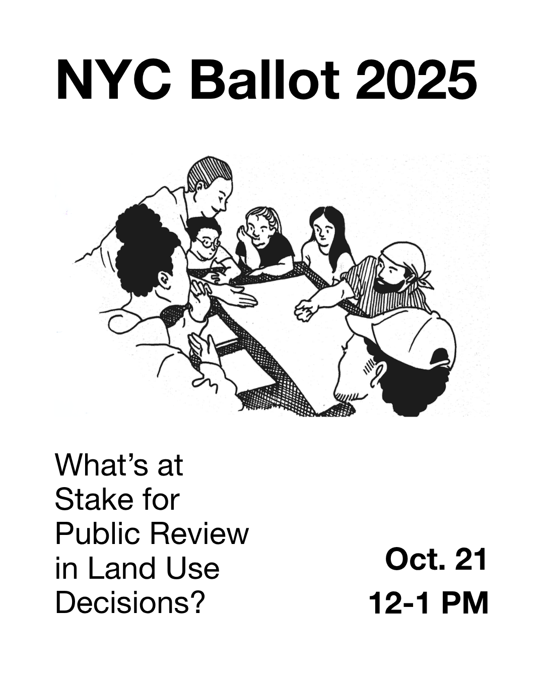 Black-and-white event poster titled “NYC Ballot 2025.” It features an illustration of a group of people gathered around a table in discussion, symbolizing civic engagement. Below the image, the text reads: “What’s at Stake for Public Review in Land Use Decisions?” with event details listed as “Oct. 21, 12–1 PM.” The design uses bold sans-serif typography with a clean, minimal layout.
