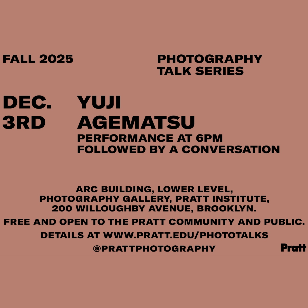 Event flyer with black text on a muted terracotta background announcing a Pratt Institute Photography Talk Series event. Text reads: “FALL 2025” and “PHOTOGRAPHY TALK SERIES” at the top. On the left in large type: “DEC. 3RD.” Center text features “YUJI AGEMATSU” followed by “PERFORMANCE AT 6PM FOLLOWED BY A CONVERSATION.” Lower text lists the venue and details: “ARC Building, Lower Level, Photography Gallery, Pratt Institute, 200 Willoughby Avenue, Brooklyn. Free and open to the Pratt community and public. Details at www.pratt.edu/phototalks @prattphotography.” The Pratt logo appears in the bottom right corner.