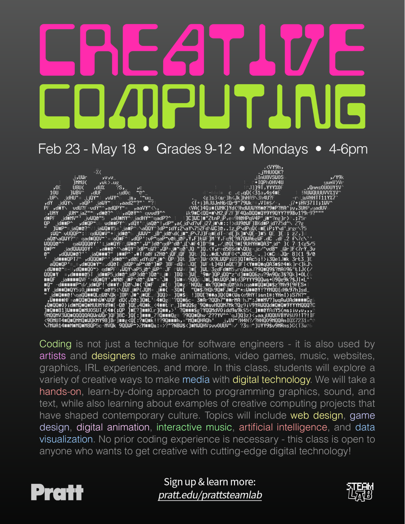 A promotional flyer for a Creative Computing class aimed at students in grades 9-12. The class runs from February 23 to May 18, on Mondays from 4-6 PM. The flyer features bright, stylized text and a graphic design made of code characters. It emphasizes the use of coding for creative projects like animations, digital media, and game design, welcoming students with no prior coding experience. Includes URL for more information.