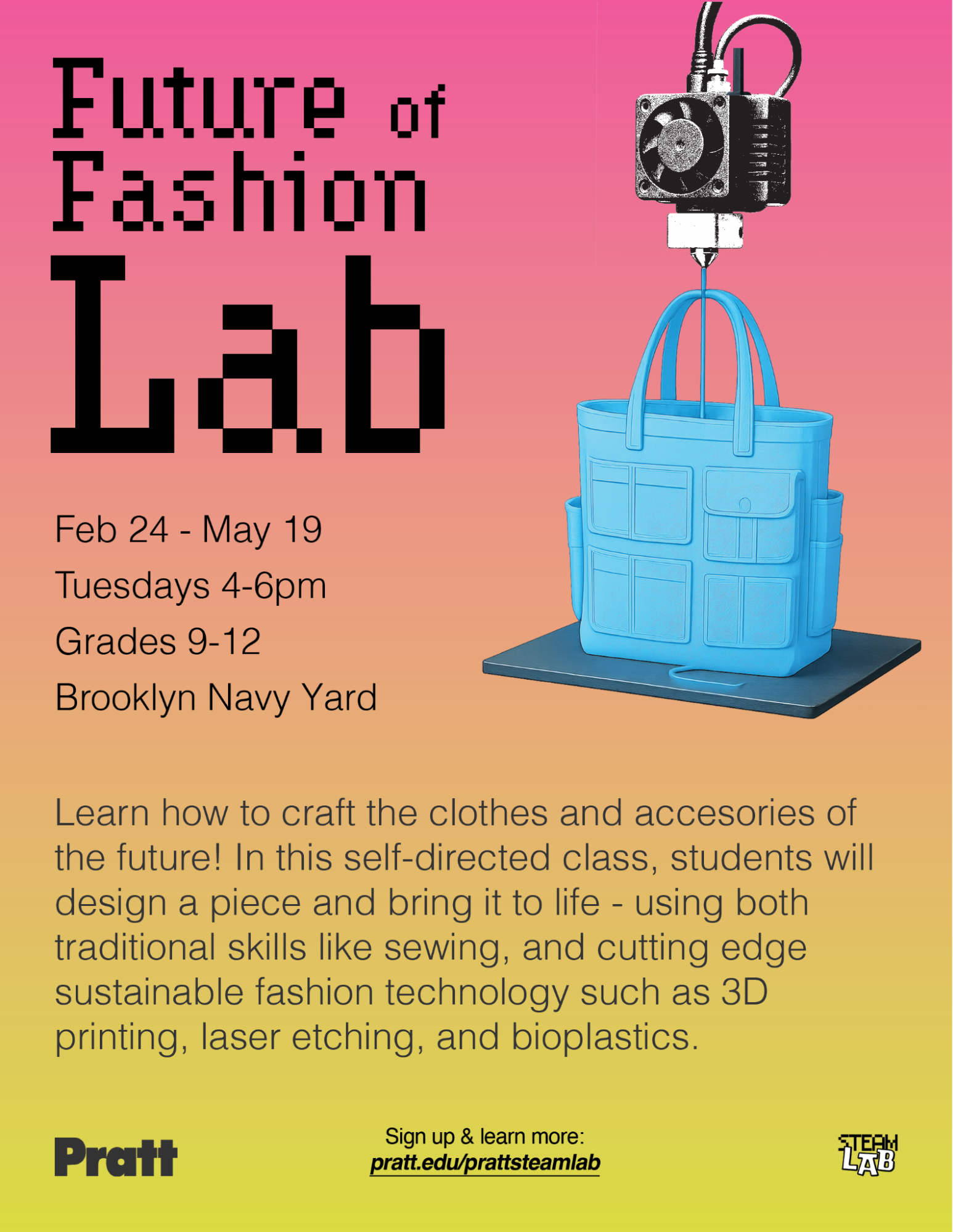 A colorful flyer promoting a class titled "Future of Fashion Lab" at Pratt. It highlights the dates (Feb 24 - May 19, Tuesdays 4-6pm), target audience (grades 9-12), and location (Brooklyn Navy Yard). The text encourages students to learn fashion design using traditional skills and sustainable technology like 3D printing and bioplastics. The background transitions from pink to orange, featuring a graphic of a 3D printer and a blue tote bag.