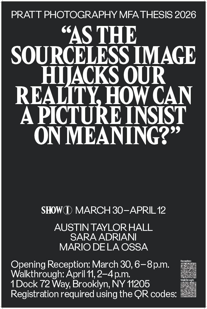 poster for Pratt Photography MFA Thesis 2026 featuring the title, “As the Sourceless Image Hijacks Our Reality, How Can a Picture Insist on Meaning?” The exhibition runs March 30 to April 12 and includes Austin Taylor Hall, Sara Adriani, and Mario de la Ossa, with an opening reception on March 30, a walkthrough on April 11, and QR codes for registration.