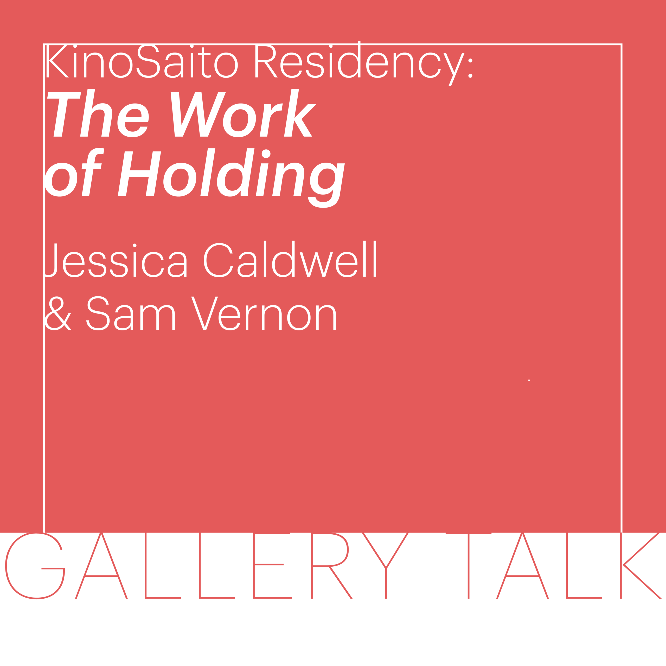 Slamon rectangle with white field below making up the lower fifth of the square. White text reads KinoSaito Residency: The Work of Holding Jessica Caldwell & Sam Vernon. Gallery Talk is written in salmon colored text all caps at the bottom fifth of the square.