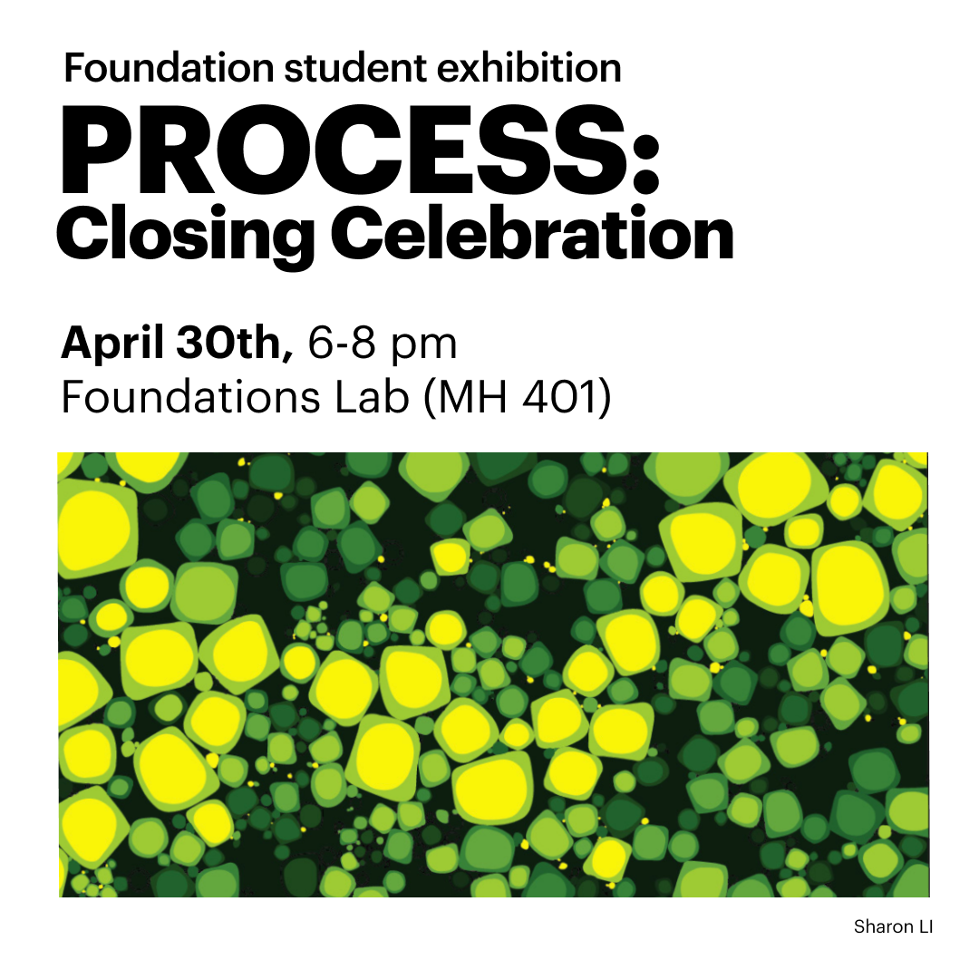 Image includes information about the Foundation Student Exhibition: PROCESS, the Closing Reception on April 30th, from 6-8 pm. At the bottom of the image is a colorful, abstract design of green floating squares and blobs.