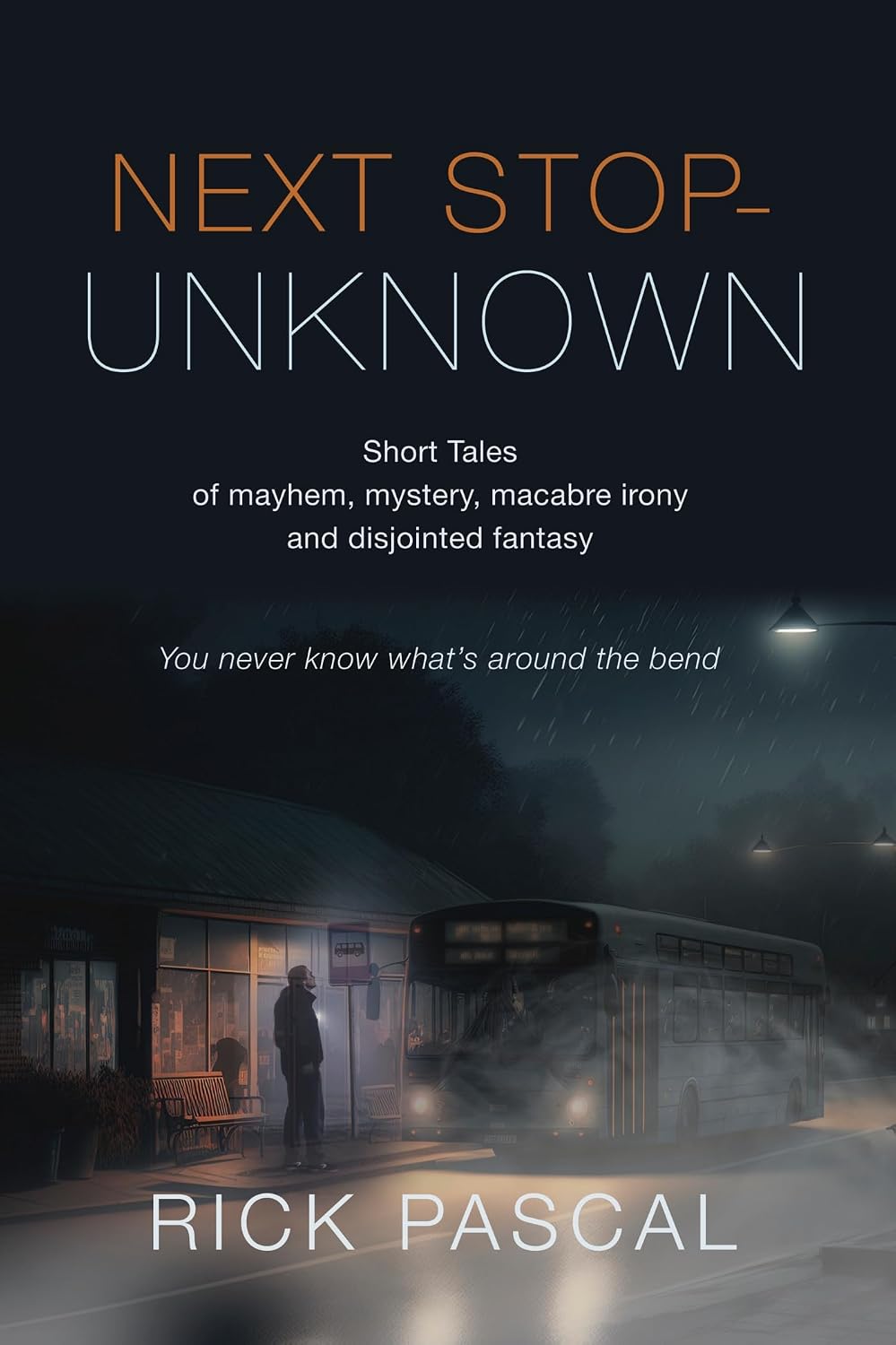 Cover of Next Stop Unknown: Short tales of mayhem, mystery, macabre irony and disjointed fantasy by Rick Pascal. "You never know what's around the bend," reads the tagline superimposed on an illustration of a man awaiting an arriving bus on a rainy, foggy night.