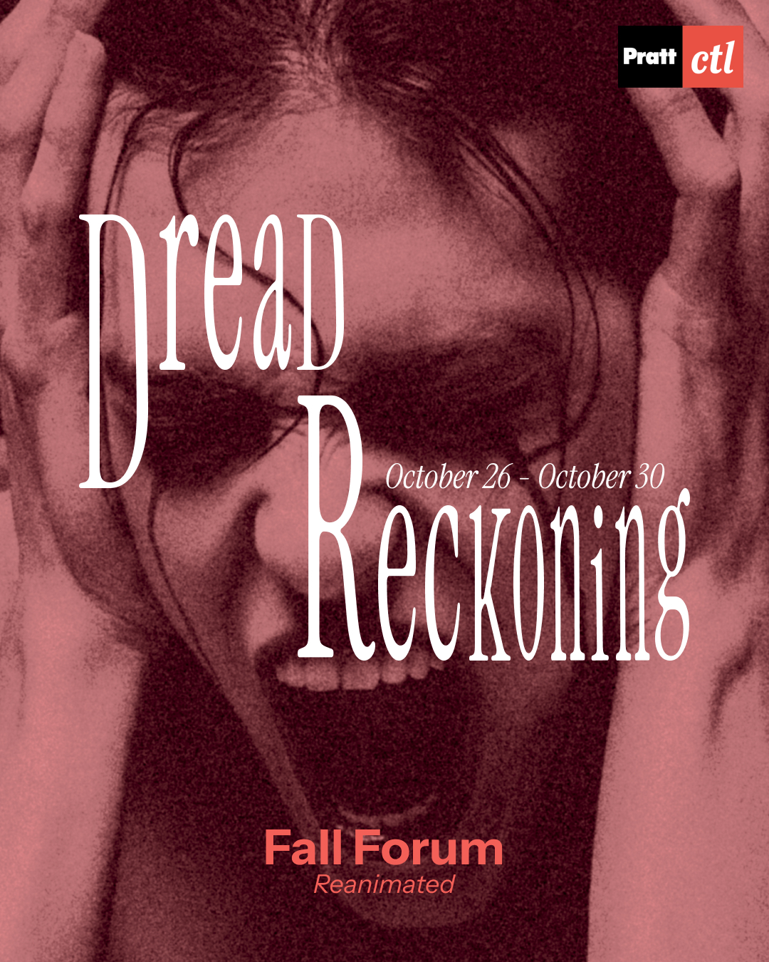 An image of a person screaming, with eyes closed and hands clasped over ears, with the name of the series (Dread Reckoning: Fall Forum Reanimated) and the date range (October 26–30) as well as the Pratt Center for Teaching and Learning Logo